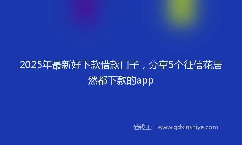 2025年最新好下款借款口子，分享5个征信花居然都下款的app