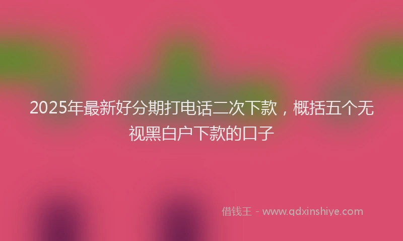 2025年最新好分期打电话二次下款，概括五个无视黑白户下款的口子
