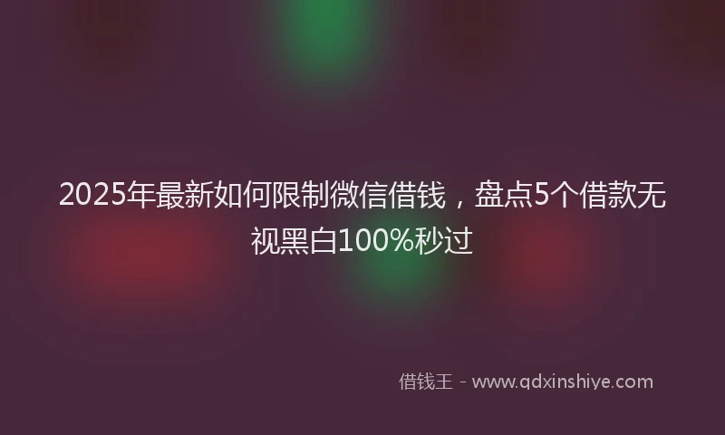 2025年最新如何限制微信借钱，盘点5个借款无视黑白100%秒过