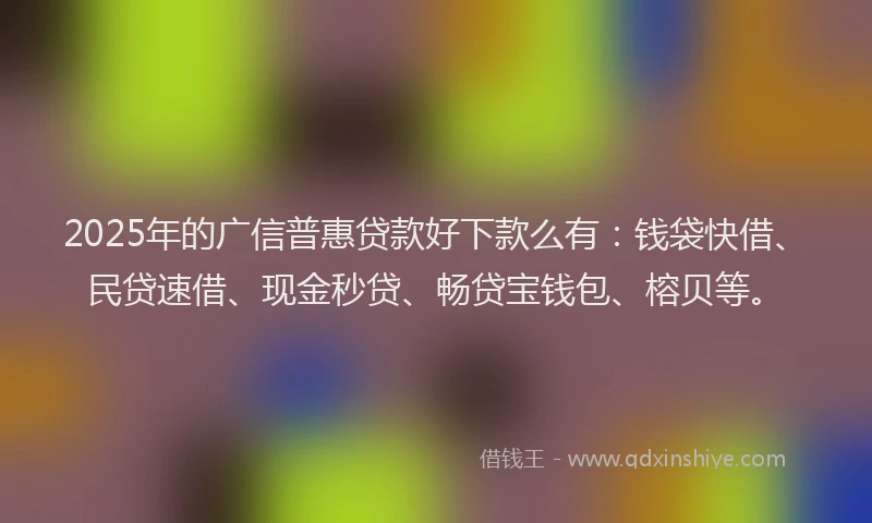 2025年的广信普惠贷款好下款么有：钱袋快借、民贷速借、现金秒贷、畅贷宝钱包、榕贝等。