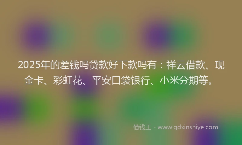 2025年的差钱吗贷款好下款吗有：祥云借款、现金卡、彩虹花、平安口袋银行、小米分期等。