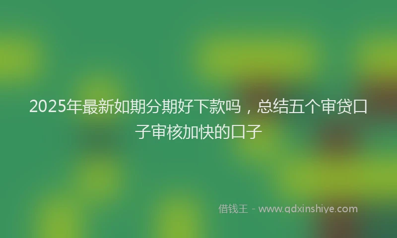 2025年最新如期分期好下款吗，总结五个审贷口子审核加快的口子