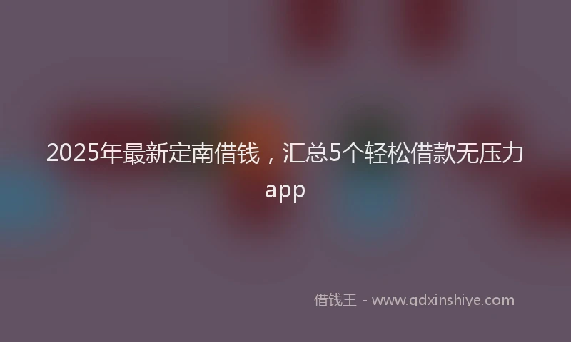 2025年最新定南借钱，汇总5个轻松借款无压力app