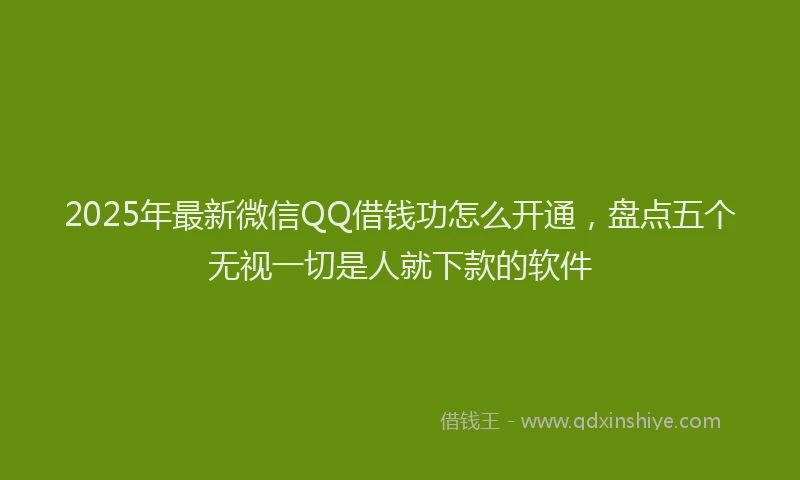 2025年最新微信QQ借钱功怎么开通，盘点五个无视一切是人就下款的软件