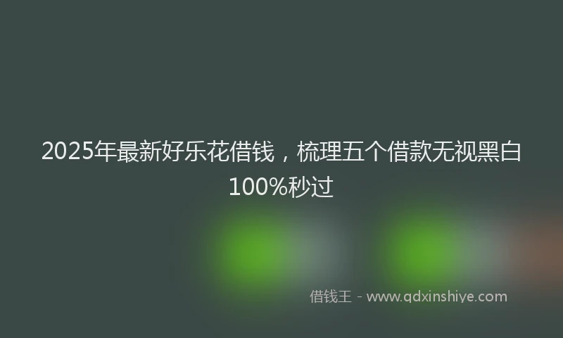 2025年最新好乐花借钱，梳理五个借款无视黑白100%秒过
