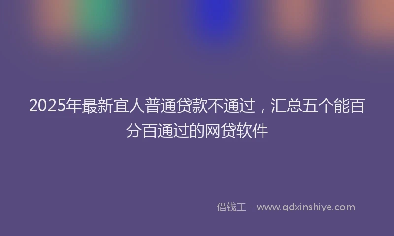 2025年最新宜人普通贷款不通过，汇总五个能百分百通过的网贷软件