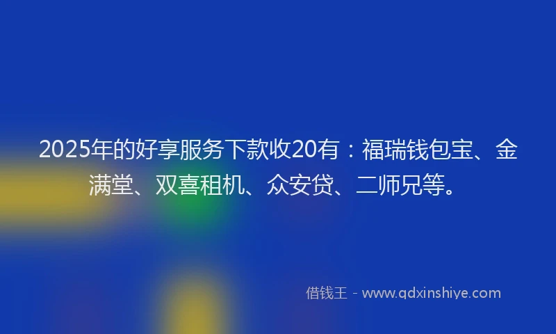 2025年的好享服务下款收20有：福瑞钱包宝、金满堂、双喜租机、众安贷、二师兄等。