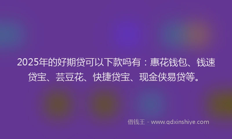 2025年的好期贷可以下款吗有：惠花钱包、钱速贷宝、芸豆花、快捷贷宝、现金侠易贷等。