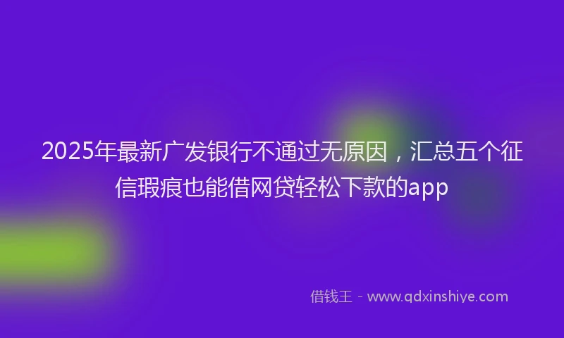 2025年最新广发银行不通过无原因，汇总五个征信瑕疵也能借网贷轻松下款的app