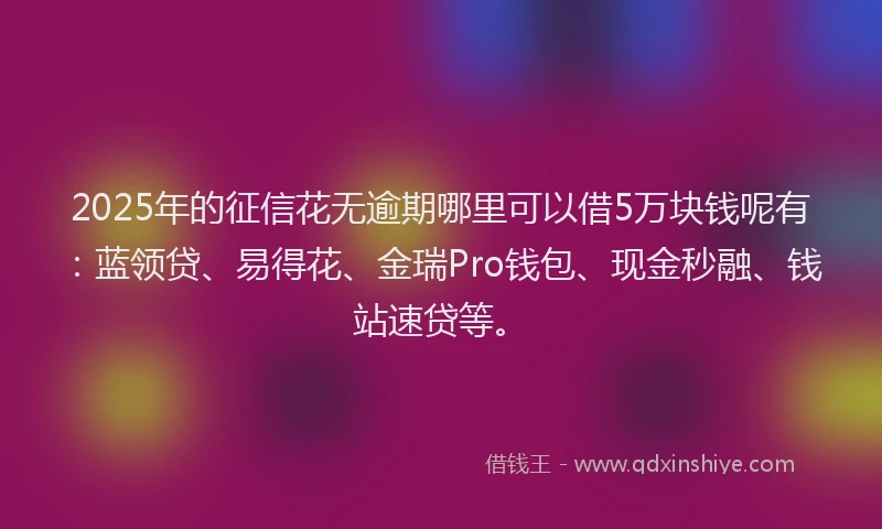 2025年的征信花无逾期哪里可以借5万块钱呢有：蓝领贷、易得花、金瑞Pro钱包、现金秒融、钱站速贷等。