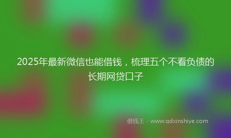 2025年最新微信也能借钱，梳理五个不看负债的长期网贷口子