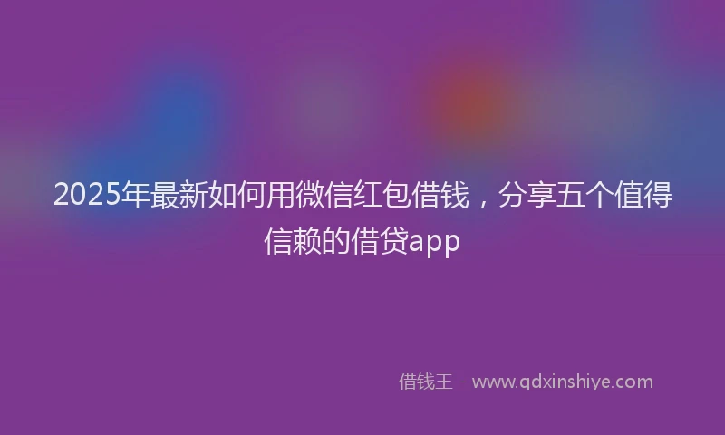 2025年最新如何用微信红包借钱，分享五个值得信赖的借贷app