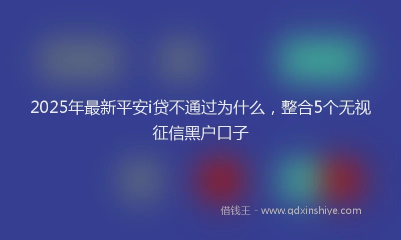 2025年最新平安i贷不通过为什么，整合5个无视征信黑户口子