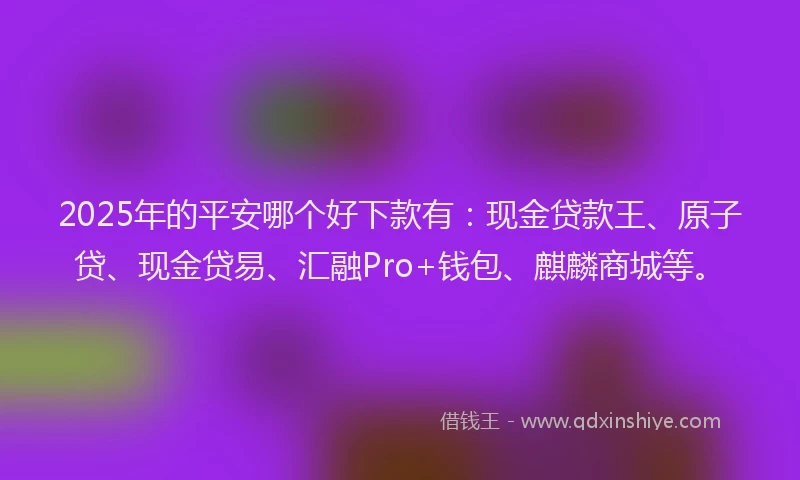 2025年的平安哪个好下款有：现金贷款王、原子贷、现金贷易、汇融Pro+钱包、麒麟商城等。
