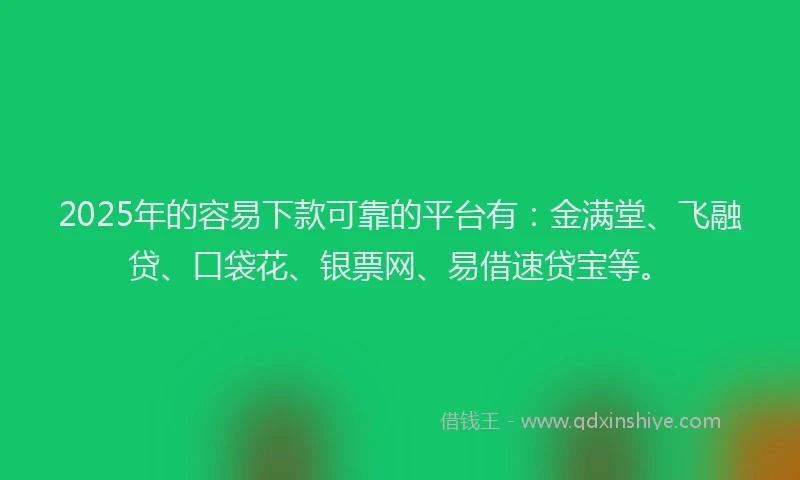 2025年的容易下款可靠的平台有：金满堂、飞融贷、口袋花、银票网、易借速贷宝等。