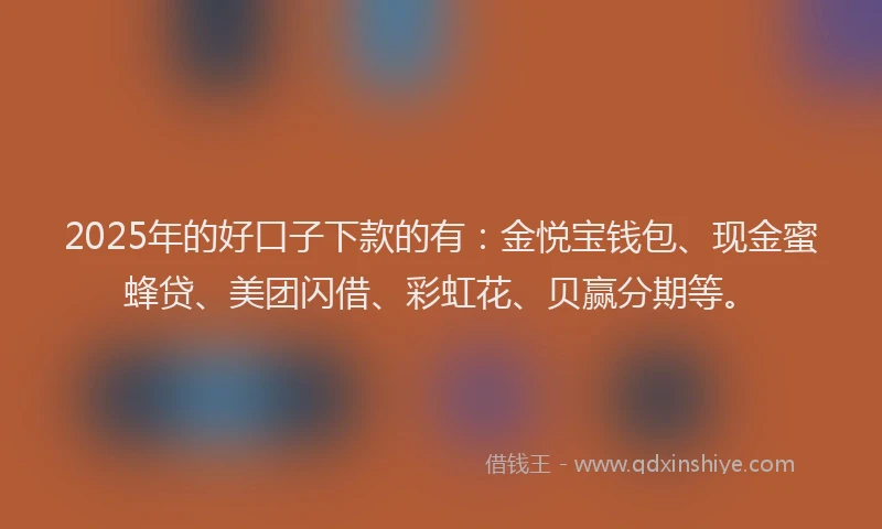 2025年的好口子下款的有：金悦宝钱包、现金蜜蜂贷、美团闪借、彩虹花、贝赢分期等。