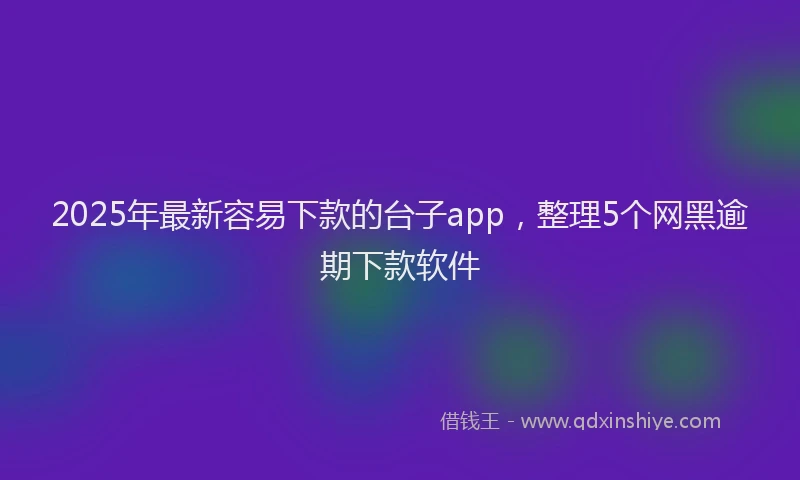 2025年最新容易下款的台子app，整理5个网黑逾期下款软件
