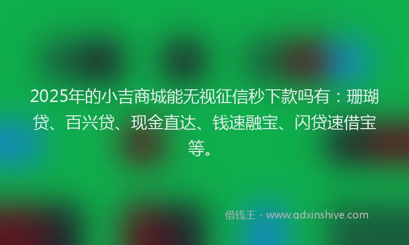2025年的小吉商城能无视征信秒下款吗有：珊瑚贷、百兴贷、现金直达、钱速融宝、闪贷速借宝等。