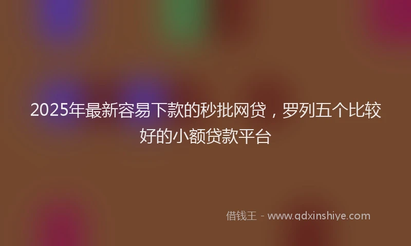 2025年最新容易下款的秒批网贷，罗列五个比较好的小额贷款平台