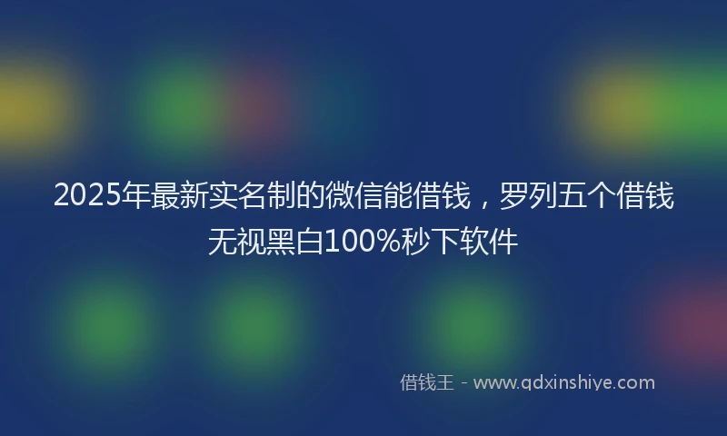 2025年最新实名制的微信能借钱，罗列五个借钱无视黑白100%秒下软件