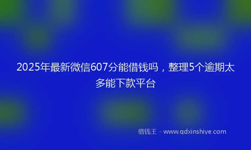 2025年最新微信607分能借钱吗，整理5个逾期太多能下款平台