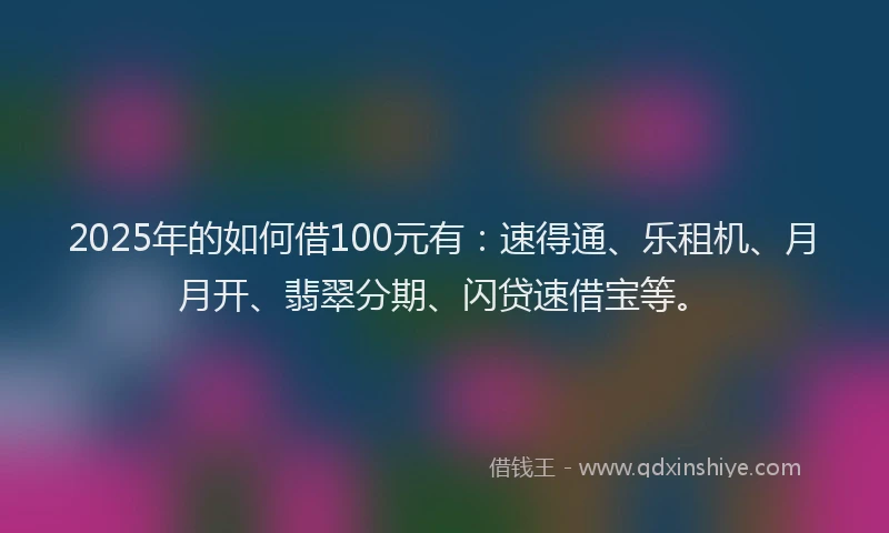 2025年的如何借100元有：速得通、乐租机、月月开、翡翠分期、闪贷速借宝等。