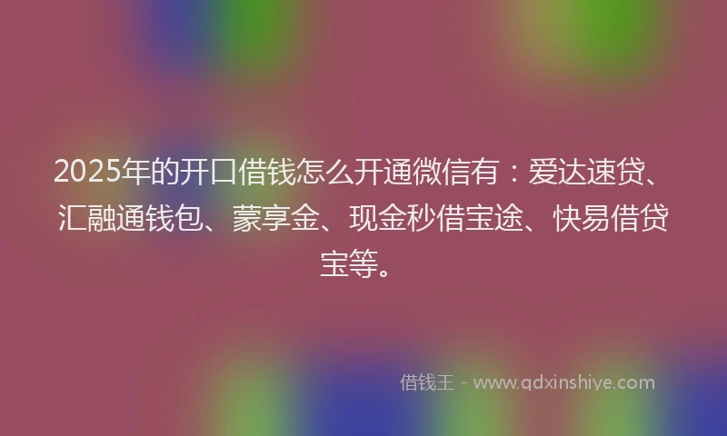2025年的开口借钱怎么开通微信有：爱达速贷、汇融通钱包、蒙享金、现金秒借宝途、快易借贷宝等。