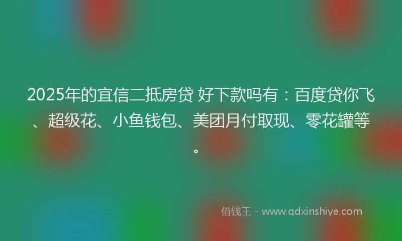2025年的宜信二抵房贷 好下款吗有：百度贷你飞、超级花、小鱼钱包、美团月付取现、零花罐等。