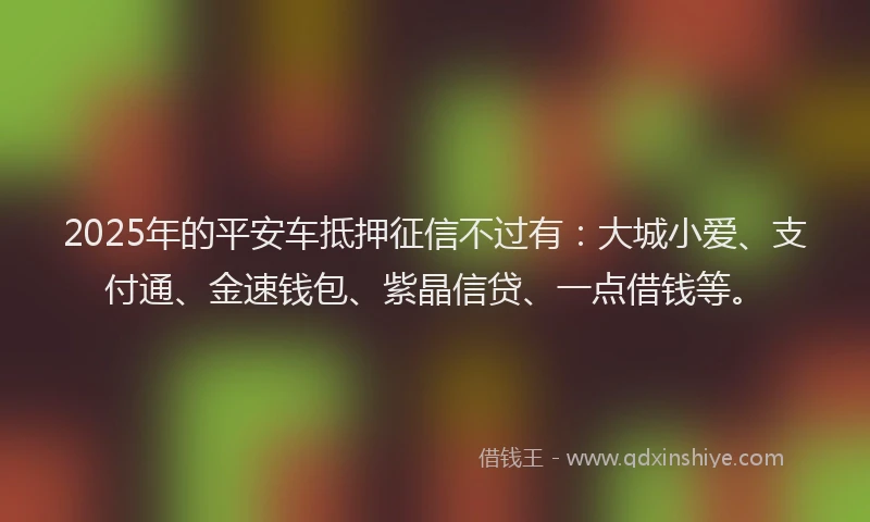 2025年的平安车抵押征信不过有：大城小爱、支付通、金速钱包、紫晶信贷、一点借钱等。
