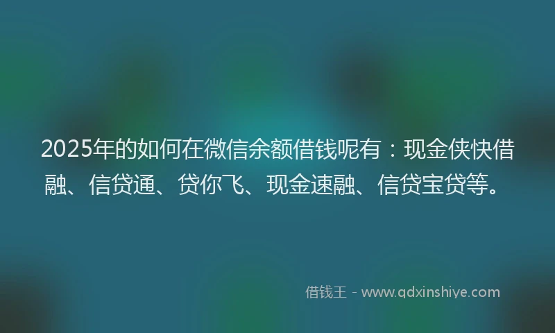 2025年的如何在微信余额借钱呢有：现金侠快借融、信贷通、贷你飞、现金速融、信贷宝贷等。