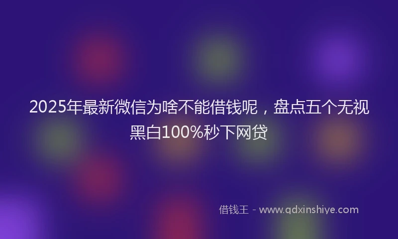 2025年最新微信为啥不能借钱呢，盘点五个无视黑白100%秒下网贷