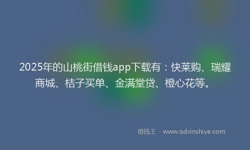 2025年的山桃街借钱app下载有：快莱购、瑞耀商城、桔子买单、金满堂贷、橙心花等。
