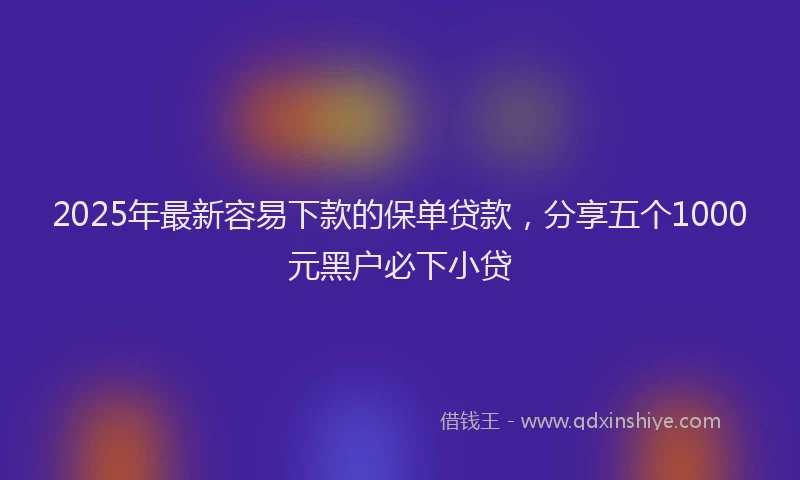 2025年最新容易下款的保单贷款，分享五个1000元黑户必下小贷