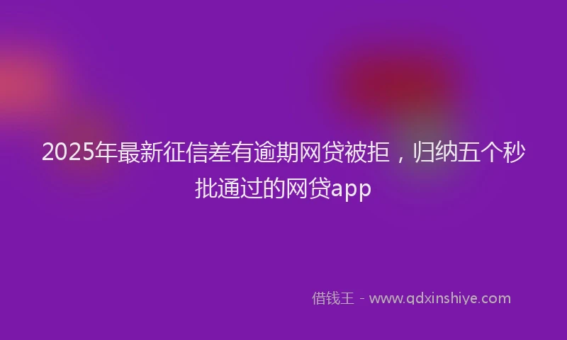 2025年最新征信差有逾期网贷被拒，归纳五个秒批通过的网贷app