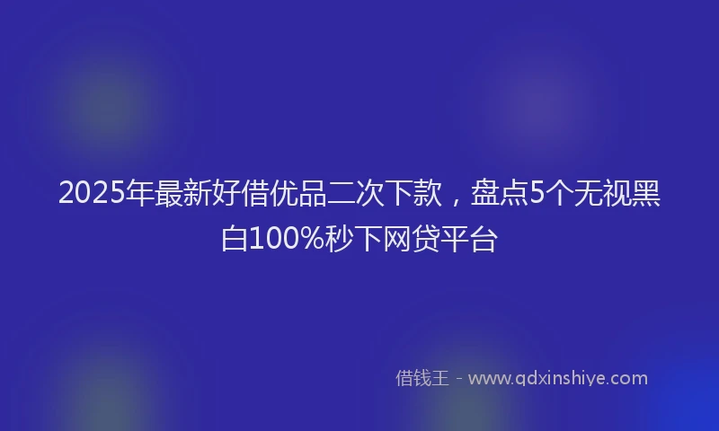 2025年最新好借优品二次下款，盘点5个无视黑白100%秒下网贷平台