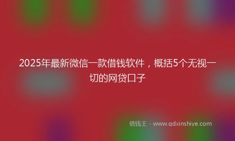 2025年最新微信一款借钱软件，概括5个无视一切的网贷口子