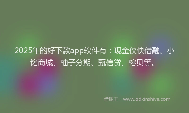 2025年的好下款app软件有：现金侠快借融、小铭商城、柚子分期、甄信贷、榕贝等。