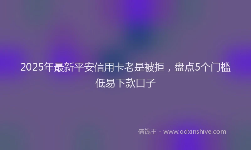 2025年最新平安信用卡老是被拒，盘点5个门槛低易下款口子