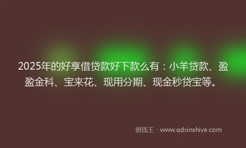 2025年的好享借贷款好下款么有：小羊贷款、盈盈金科、宝来花、现用分期、现金秒贷宝等。