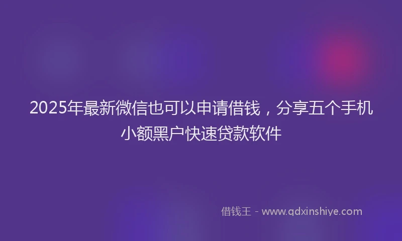 2025年最新微信也可以申请借钱，分享五个手机小额黑户快速贷款软件