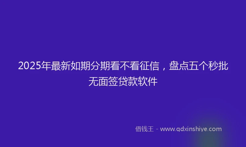 2025年最新如期分期看不看征信，盘点五个秒批无面签贷款软件