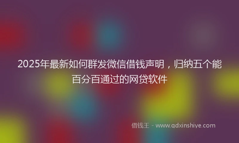 2025年最新如何群发微信借钱声明，归纳五个能百分百通过的网贷软件