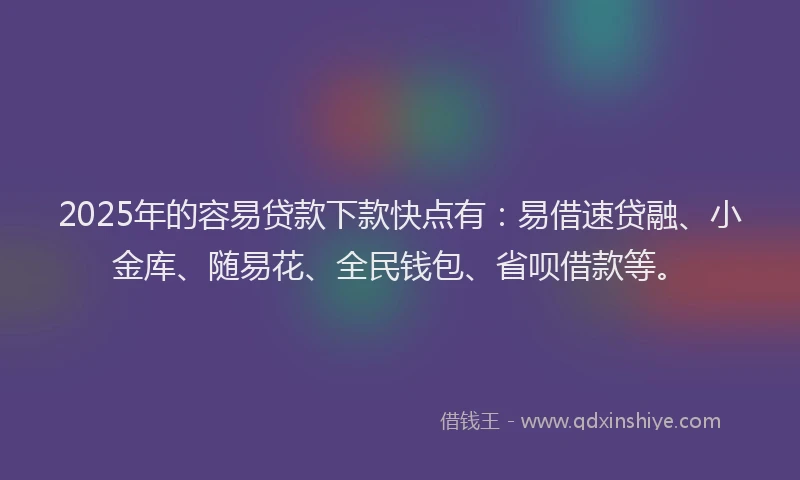 2025年的容易贷款下款快点有：易借速贷融、小金库、随易花、全民钱包、省呗借款等。