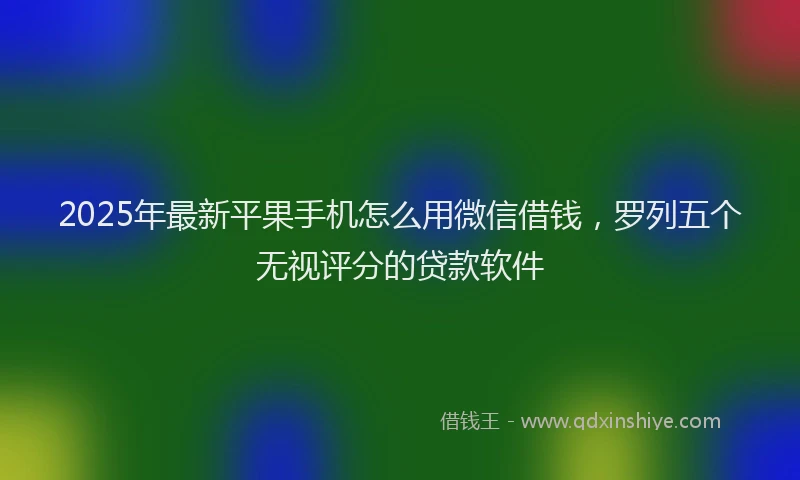 2025年最新平果手机怎么用微信借钱，罗列五个无视评分的贷款软件