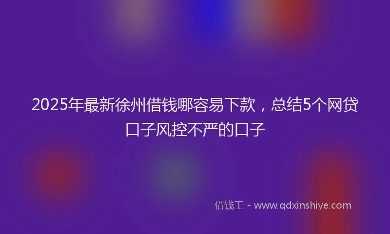 2025年最新徐州借钱哪容易下款，总结5个网贷口子风控不严的口子