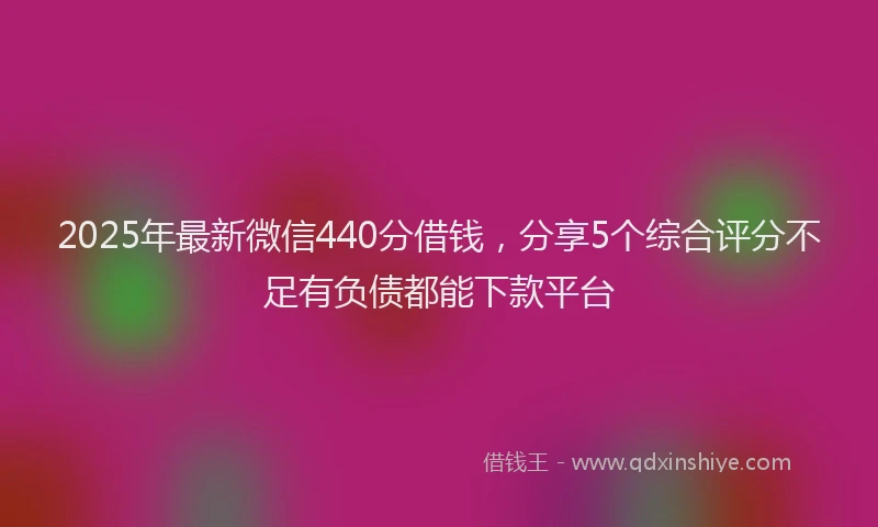2025年最新微信440分借钱，分享5个综合评分不足有负债都能下款平台
