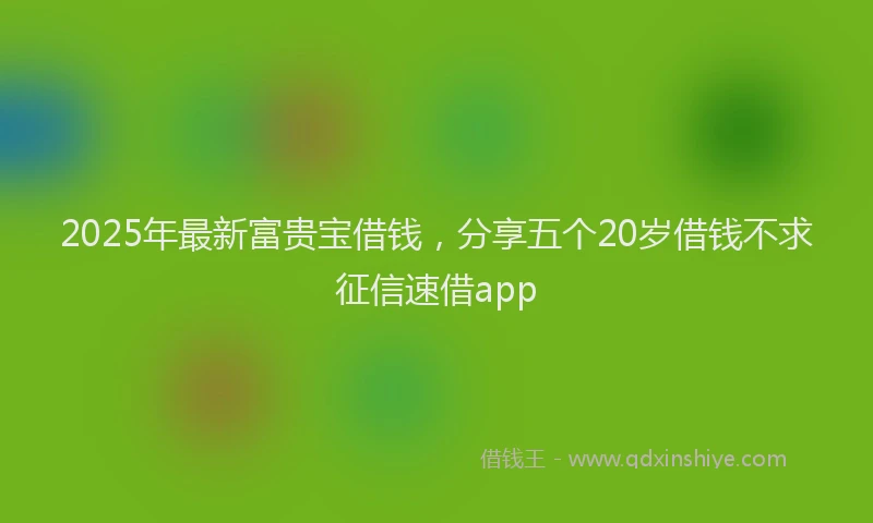 2025年最新富贵宝借钱，分享五个20岁借钱不求征信速借app