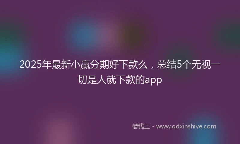 2025年最新小赢分期好下款么，总结5个无视一切是人就下款的app
