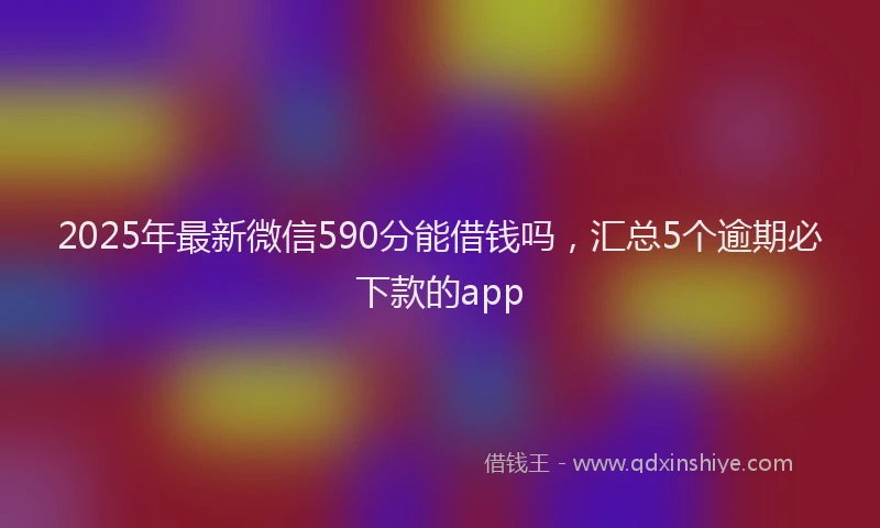 2025年最新微信590分能借钱吗，汇总5个逾期必下款的app