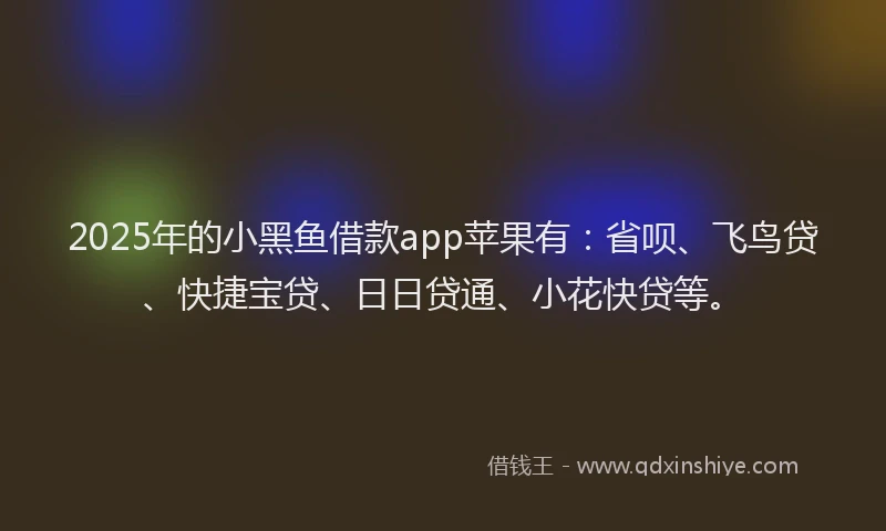 2025年的小黑鱼借款app苹果有：省呗、飞鸟贷、快捷宝贷、日日贷通、小花快贷等。
